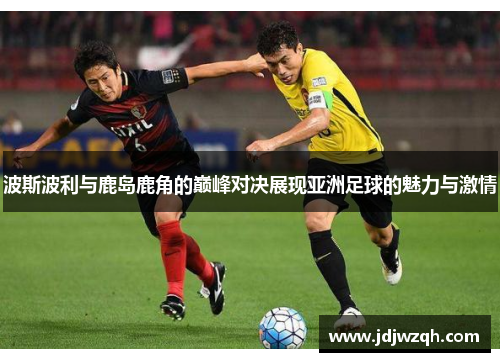 波斯波利与鹿岛鹿角的巅峰对决展现亚洲足球的魅力与激情