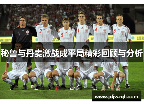 秘鲁与丹麦激战成平局精彩回顾与分析