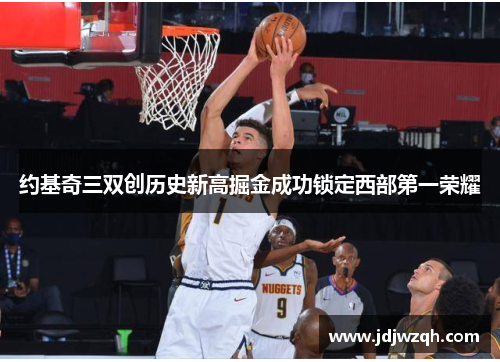 约基奇三双创历史新高掘金成功锁定西部第一荣耀